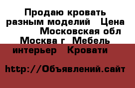 Продаю кровать разным моделий › Цена ­ 2 900 - Московская обл., Москва г. Мебель, интерьер » Кровати   